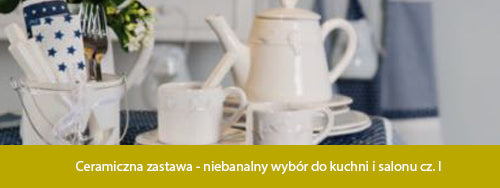 Ceramiczna zastawa - niebanalny wybór do kuchni i salonu cz. I