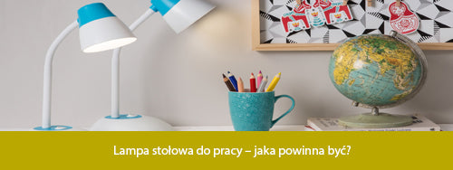 Lampa stołowa do pracy – jaka powinna być?